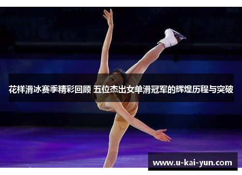 花样滑冰赛季精彩回顾 五位杰出女单滑冠军的辉煌历程与突破 花样滑冰赛季精彩回顾 五位杰出女单滑冠军的辉煌历程与突破