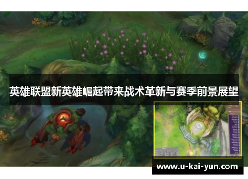 英雄联盟新英雄崛起带来战术革新与赛季前景展望