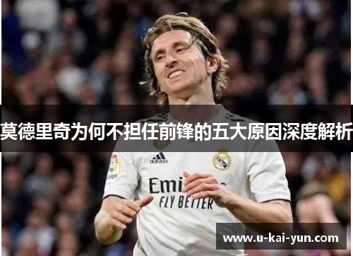 莫德里奇为何不担任前锋的五大原因深度解析 莫德里奇为何不担任前锋的五大原因深度解析
