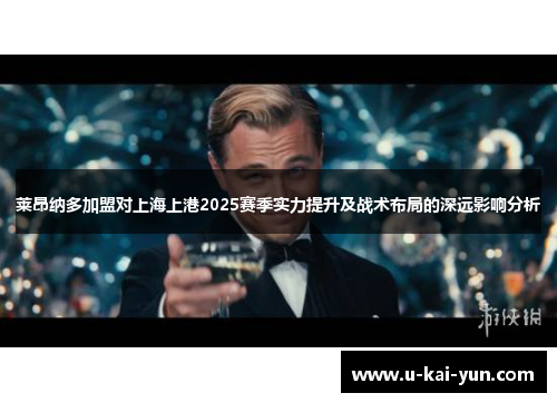 莱昂纳多加盟对上海上港2025赛季实力提升及战术布局的深远影响分析 莱昂纳多加盟对上海上港2025赛季实力提升及战术布局的深远影响分析