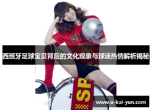 西班牙足球宝贝背后的文化现象与球迷热情解析揭秘