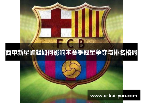西甲新星崛起如何影响本赛季冠军争夺与排名格局