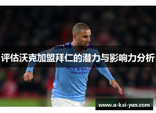 评估沃克加盟拜仁的潜力与影响力分析 评估沃克加盟拜仁的潜力与影响力分析