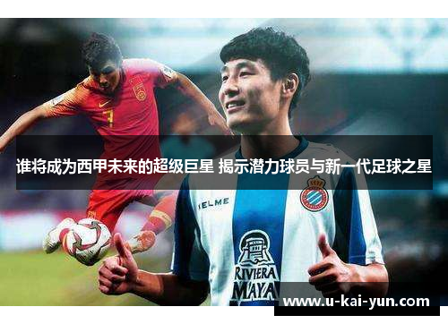 谁将成为西甲未来的超级巨星 揭示潜力球员与新一代足球之星