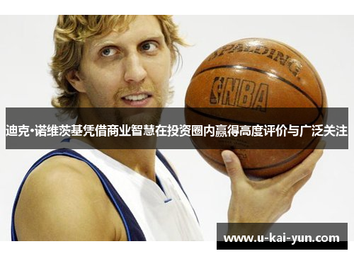 迪克·诺维茨基凭借商业智慧在投资圈内赢得高度评价与广泛关注 迪克·诺维茨基凭借商业智慧在投资圈内赢得高度评价与广泛关注