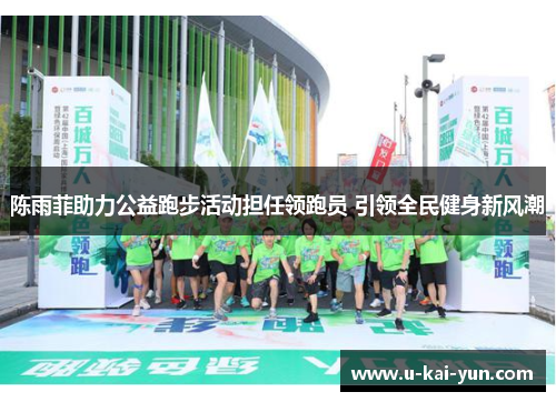 陈雨菲助力公益跑步活动担任领跑员 引领全民健身新风潮