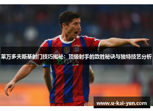 莱万多夫斯基射门技巧揭秘:顶级射手的致胜秘诀与独特技艺分析 莱万多夫斯基射门技巧揭秘:顶级射手的致胜秘诀与独特技艺分析