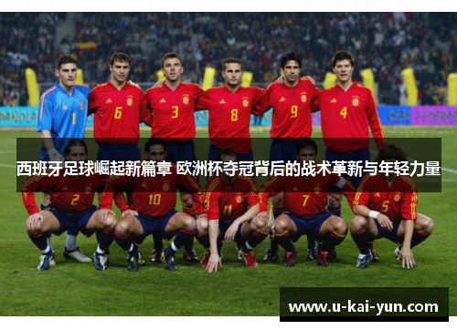 西班牙足球崛起新篇章 欧洲杯夺冠背后的战术革新与年轻力量