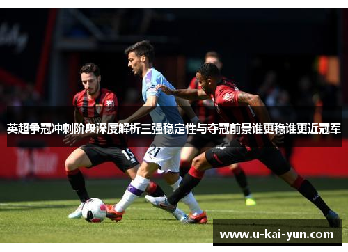 英超争冠冲刺阶段深度解析三强稳定性与夺冠前景谁更稳谁更近冠军