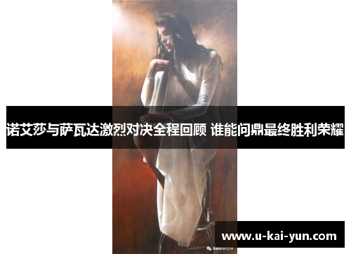 诺艾莎与萨瓦达激烈对决全程回顾 谁能问鼎最终胜利荣耀