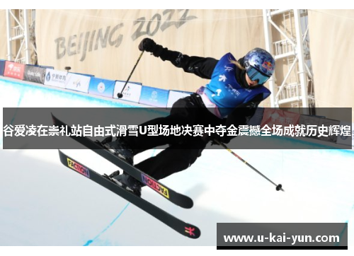 谷爱凌在崇礼站自由式滑雪U型场地决赛中夺金震撼全场成就历史辉煌