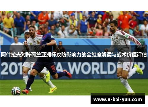 阿什拉夫对阵荷兰亚洲杯攻防影响力的全维度解读与战术价值评估
