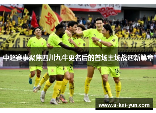 中超赛事聚焦四川九牛更名后的首场主场战迎新篇章