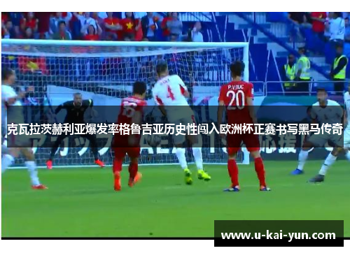 克瓦拉茨赫利亚爆发率格鲁吉亚历史性闯入欧洲杯正赛书写黑马传奇