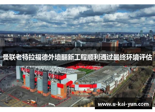 曼联老特拉福德外墙翻新工程顺利通过最终环境评估
