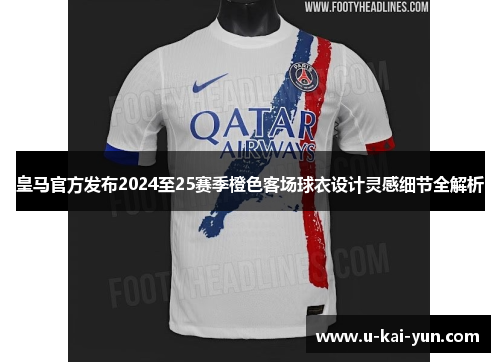 皇马官方发布2024至25赛季橙色客场球衣设计灵感细节全解析