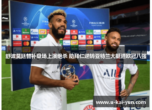 舒波莫廷替补登场上演绝杀 助拜仁逆转亚特兰大挺进欧冠八强