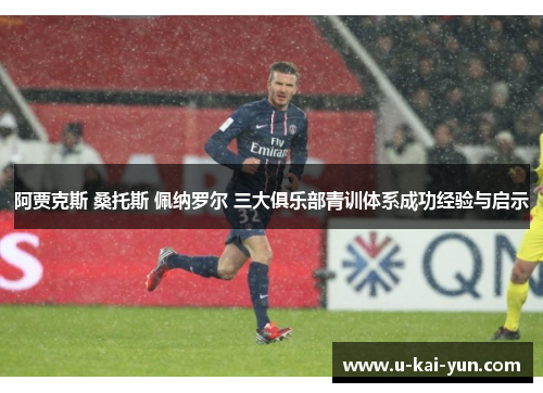 阿贾克斯 桑托斯 佩纳罗尔 三大俱乐部青训体系成功经验与启示