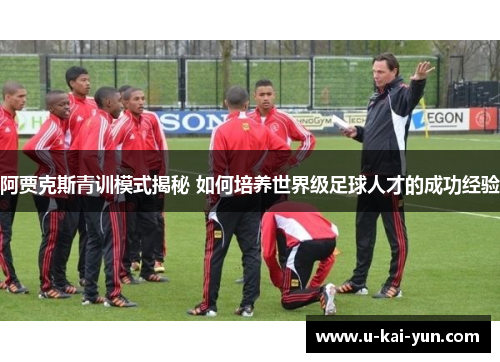 阿贾克斯青训模式揭秘 如何培养世界级足球人才的成功经验