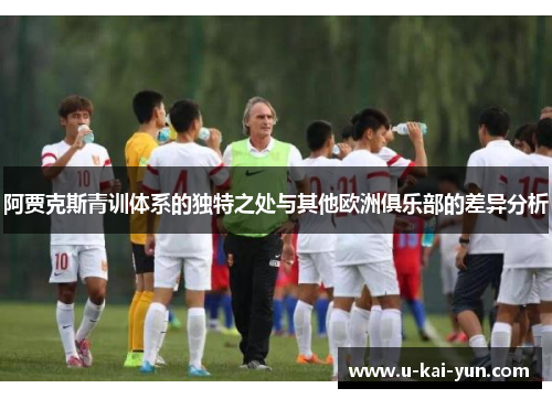 阿贾克斯青训体系的独特之处与其他欧洲俱乐部的差异分析