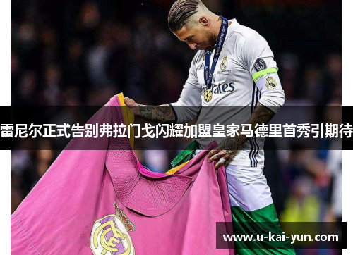 雷尼尔正式告别弗拉门戈闪耀加盟皇家马德里首秀引期待