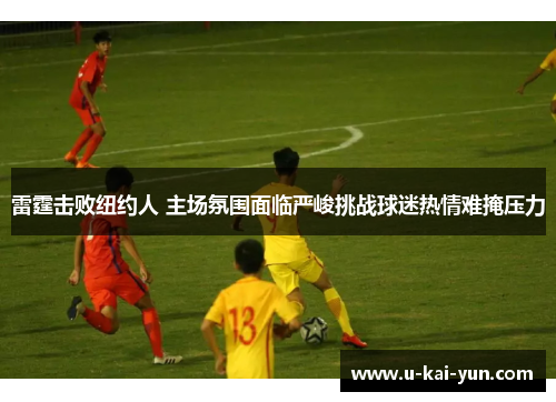 雷霆击败纽约人 主场氛围面临严峻挑战球迷热情难掩压力