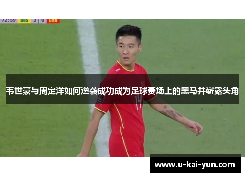 韦世豪与周定洋如何逆袭成功成为足球赛场上的黑马并崭露头角