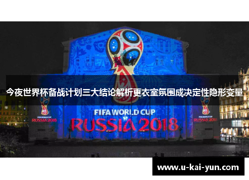 今夜世界杯备战计划三大结论解析更衣室氛围成决定性隐形变量