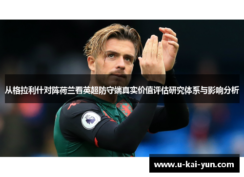 从格拉利什对阵荷兰看英超防守端真实价值评估研究体系与影响分析