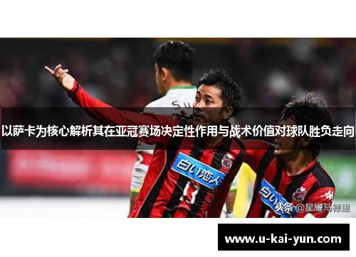 以萨卡为核心解析其在亚冠赛场决定性作用与战术价值对球队胜负走向