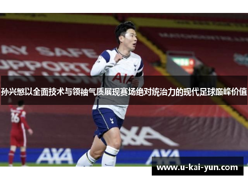 孙兴慜以全面技术与领袖气质展现赛场绝对统治力的现代足球巅峰价值
