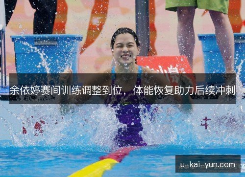 余依婷赛间训练调整到位，体能恢复助力后续冲刺